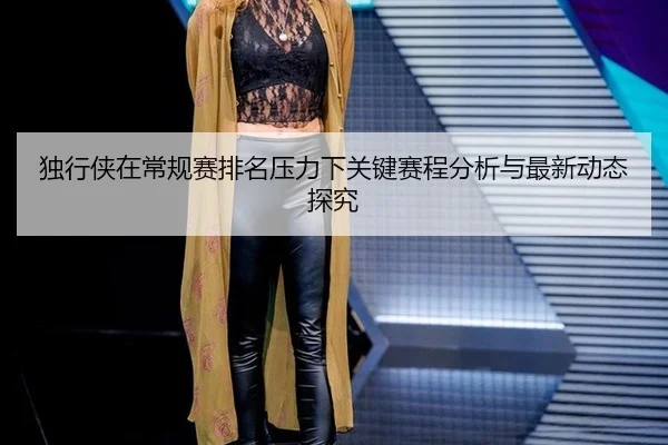 du-xing-xia-zai-chang-gui-sai-pai-ming-ya-li-xia-guan-jian-sai-cheng-fen-xi-yu-zui-xin-dong-tai-tan-jiu-2-256.jpg
